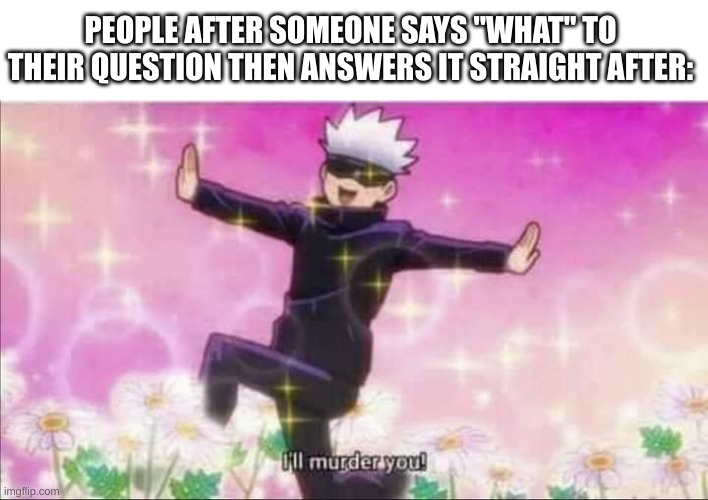 They are the bane of my existence | PEOPLE AFTER SOMEONE SAYS "WHAT" TO THEIR QUESTION THEN ANSWERS IT STRAIGHT AFTER: | image tagged in jujutsu kaisen satoru gojo i'll murder you,animeme,oh god why | made w/ Imgflip meme maker