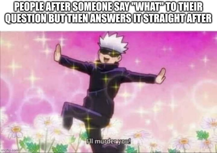 They are the bane of my existence | PEOPLE AFTER SOMEONE SAY "WHAT" TO THEIR QUESTION BUT THEN ANSWERS IT STRAIGHT AFTER | image tagged in jujutsu kaisen satoru gojo i'll murder you,animeme,oh god why | made w/ Imgflip meme maker
