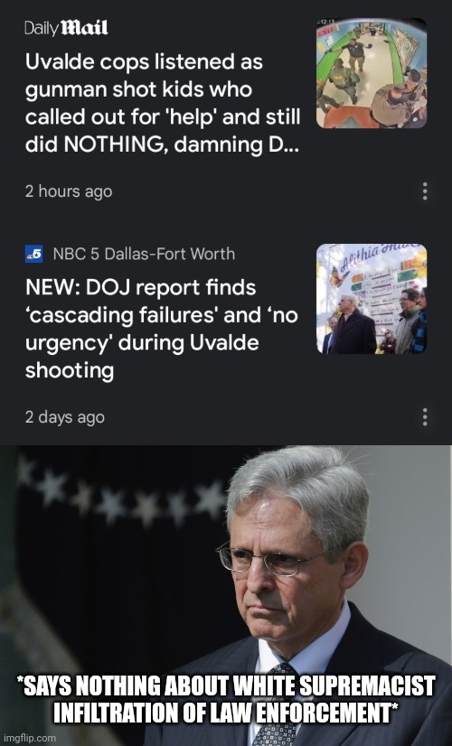 So many "failures" suggests intent. | *SAYS NOTHING ABOUT WHITE SUPREMACIST
INFILTRATION OF LAW ENFORCEMENT* | image tagged in merrick garland,uvalde,white supremacy,dirty cops,coverup,maybe | made w/ Imgflip meme maker