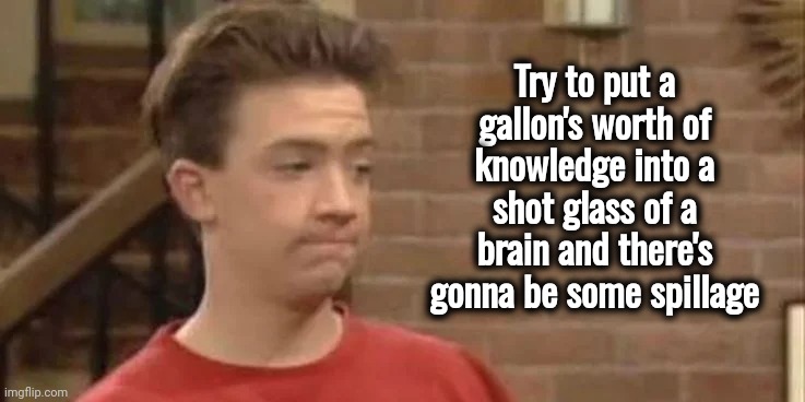 Bud Bundy of Married With Children | Try to put a gallon's worth of knowledge into a shot glass of a brain and there's gonna be some spillage | image tagged in bud bundy of married with children | made w/ Imgflip meme maker
