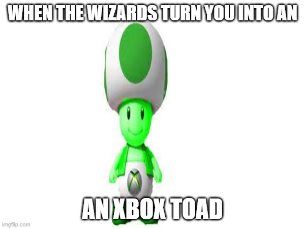 xbox toad (relateable) | WHEN THE WIZARDS TURN YOU INTO AN; AN XBOX TOAD | image tagged in xbox,toad | made w/ Imgflip meme maker