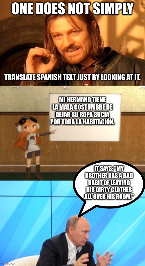 Seriously I can do this | ONE DOES NOT SIMPLY; TRANSLATE SPANISH TEXT JUST BY LOOKING AT IT. MI HERMANO TIENE LA MALA COSTUMBRE DE DEJAR SU ROPA SUCIA POR TODA LA HABITACIÓN. IT SAYS: "MY BROTHER HAS A BAD HABIT OF LEAVING HIS DIRTY CLOTHES ALL OVER HIS ROOM." | image tagged in memes,one does not simply,smg4s meggy pointing at board,putin talking to walrus | made w/ Imgflip meme maker