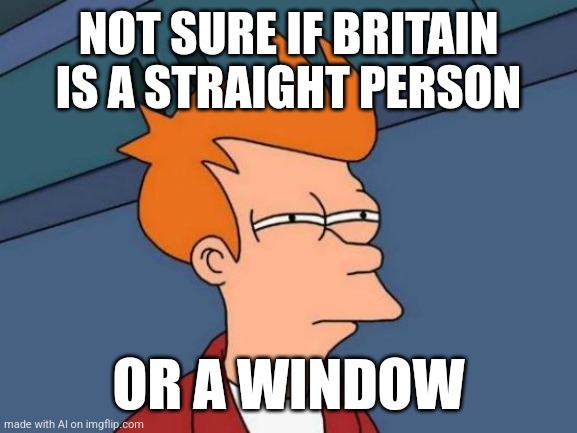 Dang ai just gave me this banger | NOT SURE IF BRITAIN IS A STRAIGHT PERSON; OR A WINDOW | image tagged in memes,futurama fry | made w/ Imgflip meme maker