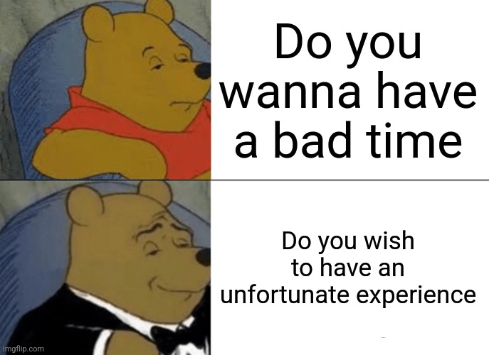 Sans | Do you wanna have a bad time; Do you wish to have an unfortunate experience | image tagged in memes,tuxedo winnie the pooh,undertale | made w/ Imgflip meme maker