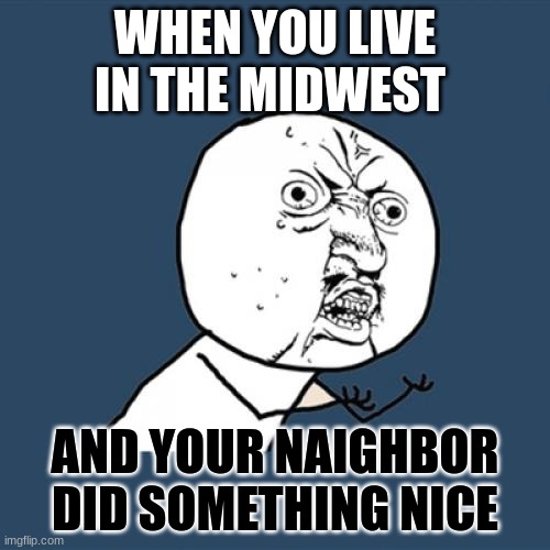 Y U No | WHEN YOU LIVE IN THE MIDWEST; AND YOUR NAIGHBOR DID SOMETHING NICE | image tagged in memes,y u no | made w/ Imgflip meme maker