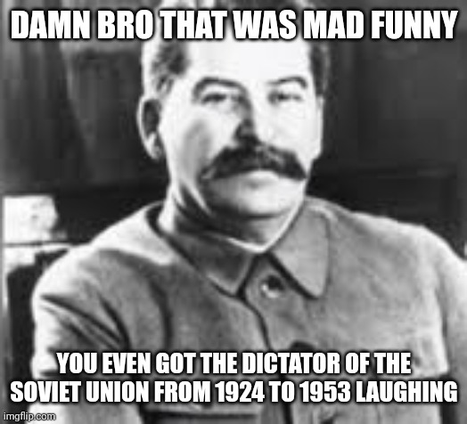 DAMN BRO THAT WAS MAD FUNNY YOU EVEN GOT THE DICTATOR OF THE SOVIET UNION FROM 1924 TO 1953 LAUGHING | made w/ Imgflip meme maker