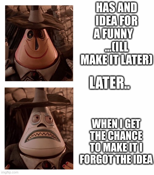 memes | HAS AND IDEA FOR A FUNNY    ...(ILL MAKE IT LATER); LATER.. WHEN I GET THE CHANCE TO MAKE IT I FORGOT THE IDEA | image tagged in mayor nightmare before christmas two face comparison,memes,funny,relatable,relatable memes,lol | made w/ Imgflip meme maker