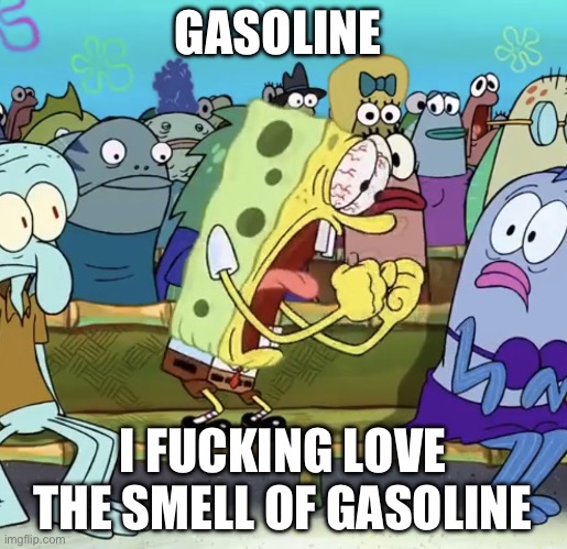 Spongebob Yelling | GASOLINE I FUCKING LOVE THE SMELL OF GASOLINE | image tagged in spongebob yelling | made w/ Imgflip meme maker