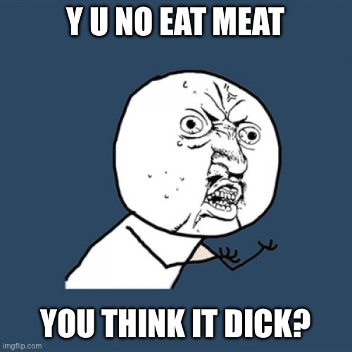 Y U No | Y U NO EAT MEAT; YOU THINK IT DICK? | image tagged in memes,y u no | made w/ Imgflip meme maker