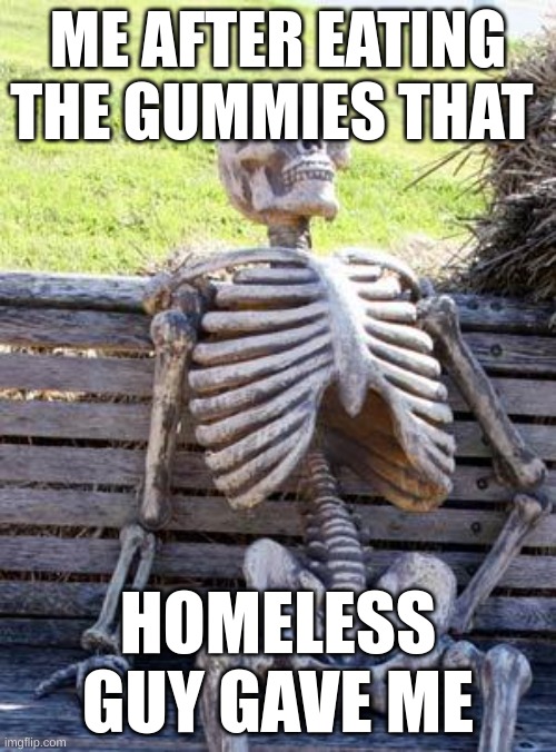 gummies | ME AFTER EATING THE GUMMIES THAT; HOMELESS GUY GAVE ME | image tagged in memes,waiting skeleton | made w/ Imgflip meme maker