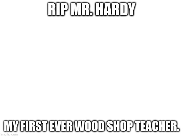 rip T-T | RIP MR. HARDY; MY FIRST EVER WOOD SHOP TEACHER. | image tagged in rip | made w/ Imgflip meme maker