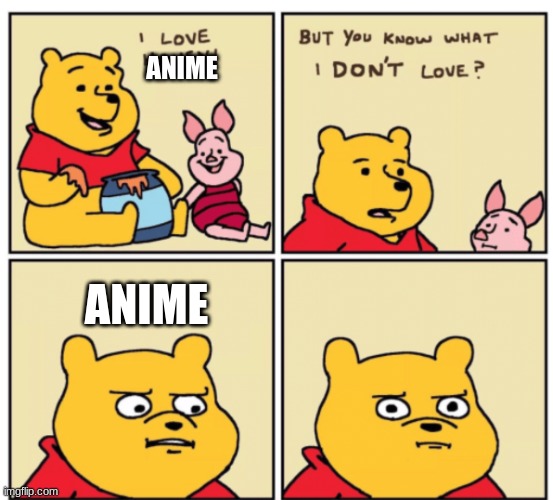 Winnie the Pooh but you know what I don’t like | ANIME; ANIME | image tagged in winnie the pooh but you know what i don t like | made w/ Imgflip meme maker