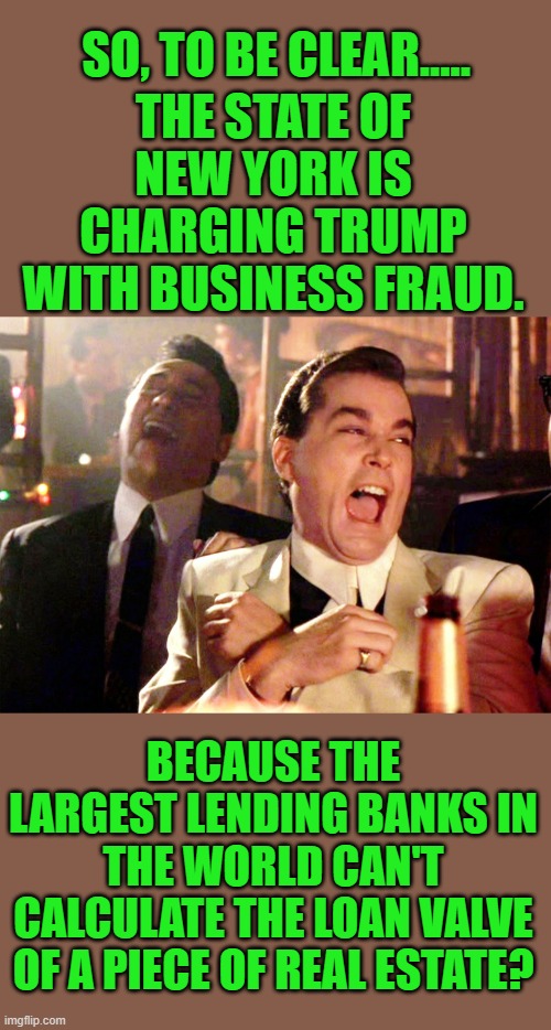 yep | SO, TO BE CLEAR..... THE STATE OF NEW YORK IS CHARGING TRUMP WITH BUSINESS FRAUD. BECAUSE THE LARGEST LENDING BANKS IN THE WORLD CAN'T CALCULATE THE LOAN VALVE OF A PIECE OF REAL ESTATE? | image tagged in memes,good fellas hilarious | made w/ Imgflip meme maker
