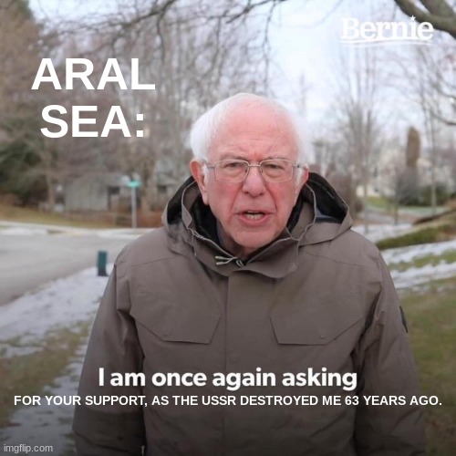 Another thing I have to do for a social studies project | ARAL SEA:; FOR YOUR SUPPORT, AS THE USSR DESTROYED ME 63 YEARS AGO. | image tagged in memes,bernie i am once again asking for your support | made w/ Imgflip meme maker