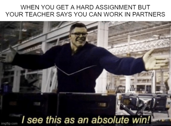 Makes it so much easier | WHEN YOU GET A HARD ASSIGNMENT BUT YOUR TEACHER SAYS YOU CAN WORK IN PARTNERS | image tagged in i see this as an absolute win,school,teacher,funny | made w/ Imgflip meme maker