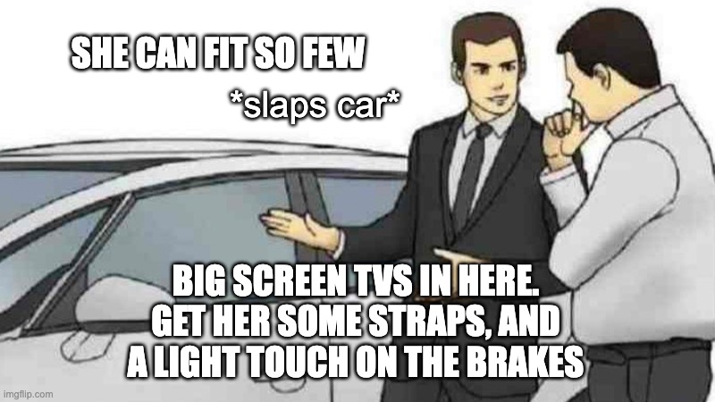 moving day | SHE CAN FIT SO FEW; *slaps car*; BIG SCREEN TVS IN HERE.
GET HER SOME STRAPS, AND
A LIGHT TOUCH ON THE BRAKES | image tagged in memes,car salesman slaps roof of car | made w/ Imgflip meme maker