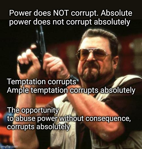 power does NOT corrupt, temptation does | Power does NOT corrupt. Absolute power does not corrupt absolutely; Temptation corrupts
Ample temptation corrupts absolutely; The opportunity
to abuse power without consequence,
corrupts absolutely | image tagged in gun,absolute power,temptation,corruption | made w/ Imgflip meme maker