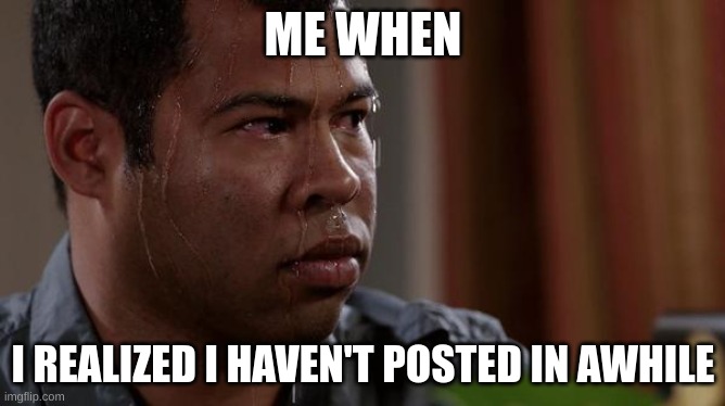 sorry for not posting in so long y'all- | ME WHEN; I REALIZED I HAVEN'T POSTED IN AWHILE | image tagged in sweating bullets | made w/ Imgflip meme maker