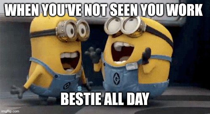 Excited Minions Meme | WHEN YOU'VE NOT SEEN YOU WORK; BESTIE ALL DAY | image tagged in memes,excited minions | made w/ Imgflip meme maker