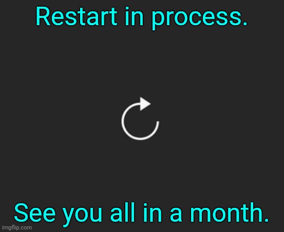 Leaving. | Restart in process. See you all in a month. | image tagged in restart | made w/ Imgflip meme maker