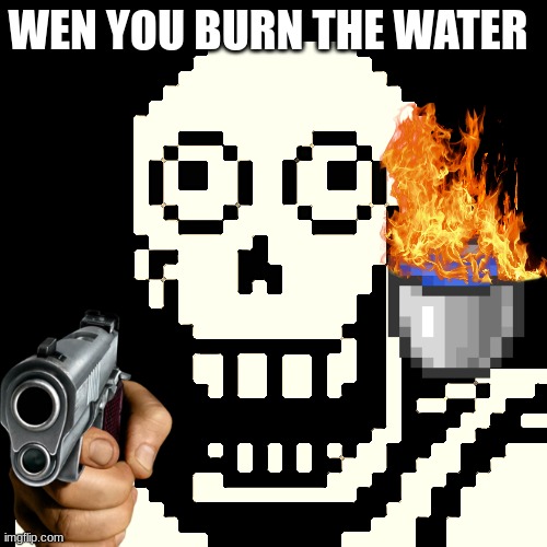 Papyrus Undertale | WEN YOU BURN THE WATER | image tagged in papyrus undertale | made w/ Imgflip meme maker
