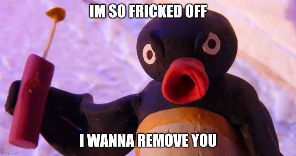 Angry Pingu | IM SO FRICKED OFF; I WANNA REMOVE YOU | image tagged in angry pingu | made w/ Imgflip meme maker