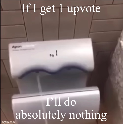 Piss | If I get 1 upvote; I’ll do absolutely nothing | image tagged in piss | made w/ Imgflip meme maker