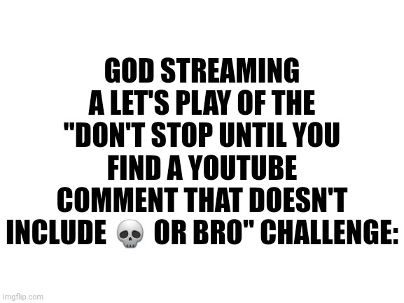 Longest stream ever | GOD STREAMING A LET'S PLAY OF THE "DON'T STOP UNTIL YOU FIND A YOUTUBE COMMENT THAT DOESN'T INCLUDE 💀 OR BRO" CHALLENGE: | image tagged in blank white template,god,christianity,streaming,youtube comments,memes | made w/ Imgflip meme maker