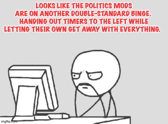 You know it's true. | LOOKS LIKE THE POLITICS MODS ARE ON ANOTHER DOUBLE-STANDARD BINGE.  HANDING OUT TIMERS TO THE LEFT WHILE LETTING THEIR OWN GET AWAY WITH EVERYTHING. | image tagged in memes,computer guy | made w/ Imgflip meme maker