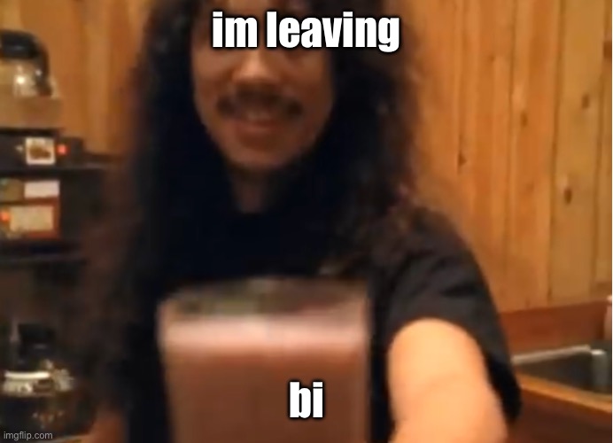 post made by what-in-the-gay aka michelle | im leaving; bi | image tagged in kirk hammett choccy milk | made w/ Imgflip meme maker