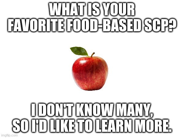 Any anomaly relating to food or drink in some way. | WHAT IS YOUR FAVORITE FOOD-BASED SCP? I DON'T KNOW MANY, SO I'D LIKE TO LEARN MORE. | image tagged in scp,food,fandom,horror | made w/ Imgflip meme maker