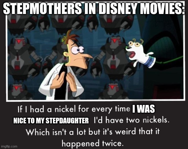 Doof If I had a Nickel | STEPMOTHERS IN DISNEY MOVIES:; I WAS; NICE TO MY STEPDAUGHTER | image tagged in doof if i had a nickel | made w/ Imgflip meme maker
