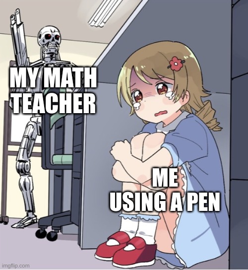 Anime Girl Hiding from Terminator | MY MATH TEACHER; ME USING A PEN | image tagged in anime girl hiding from terminator | made w/ Imgflip meme maker