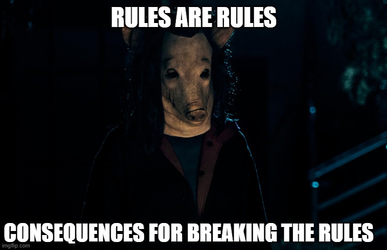 saw x | RULES ARE RULES; CONSEQUENCES FOR BREAKING THE RULES | image tagged in saw x | made w/ Imgflip meme maker