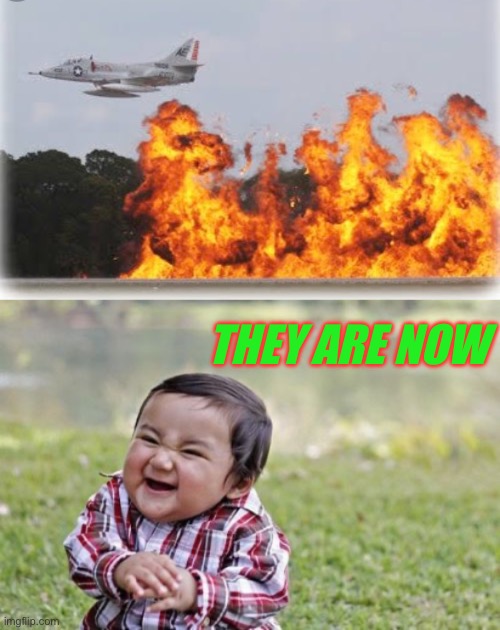 THEY ARE NOW | image tagged in napalm crop dusting,memes,evil toddler | made w/ Imgflip meme maker