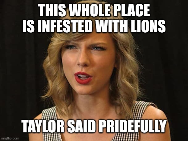 Taylor said pridefully | THIS WHOLE PLACE IS INFESTED WITH LIONS; TAYLOR SAID PRIDEFULLY | image tagged in taylor swiftie | made w/ Imgflip meme maker