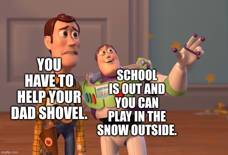 X, X Everywhere | YOU HAVE TO HELP YOUR DAD SHOVEL. SCHOOL IS OUT AND YOU CAN PLAY IN THE SNOW OUTSIDE. | image tagged in memes,x x everywhere | made w/ Imgflip meme maker