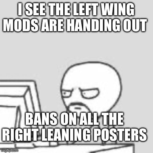 Staring at computer | I SEE THE LEFT WING MODS ARE HANDING OUT; BANS ON ALL THE RIGHT LEANING POSTERS | image tagged in staring at computer | made w/ Imgflip meme maker