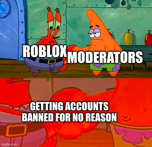Mr Krabs and Patrick shaking hand | MODERATORS; ROBLOX; GETTING ACCOUNTS BANNED FOR NO REASON | image tagged in mr krabs and patrick shaking hand,mr krabs,spongebob,funny,memes,roblox | made w/ Imgflip meme maker