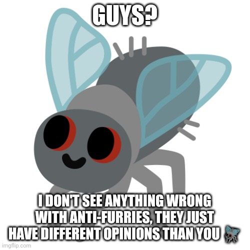 bob | GUYS? I DON'T SEE ANYTHING WRONG WITH ANTI-FURRIES, THEY JUST HAVE DIFFERENT OPINIONS THAN YOU 🪰 | image tagged in bob | made w/ Imgflip meme maker