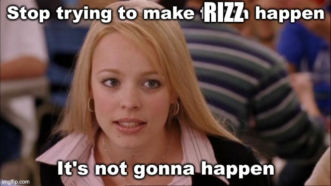 stop trying to make fetch happen | RIZZ | image tagged in stop trying to make fetch happen | made w/ Imgflip meme maker