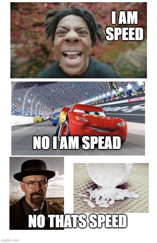 i am speed | I AM SPEED; NO I AM SPEAD; NO THATS SPEED | image tagged in funny | made w/ Imgflip meme maker