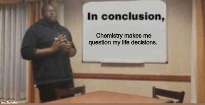 In Conclusion | Chemistry makes me question my life decisions. | image tagged in in conclusion | made w/ Imgflip meme maker