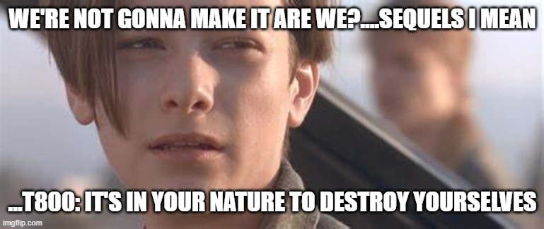 Terminator Sequels | WE'RE NOT GONNA MAKE IT ARE WE?....SEQUELS I MEAN; ...T800: IT'S IN YOUR NATURE TO DESTROY YOURSELVES | image tagged in funny | made w/ Imgflip meme maker