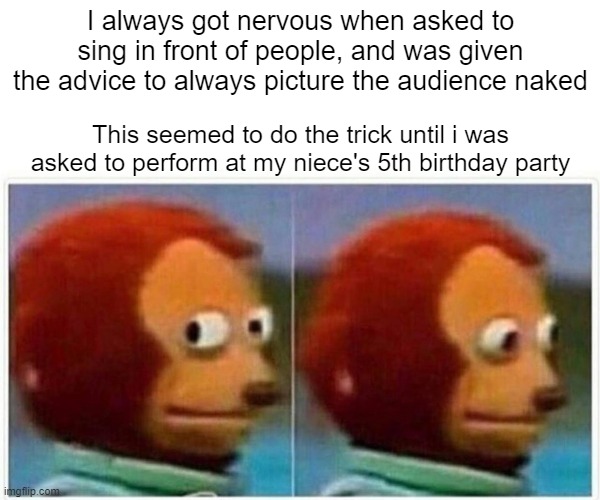 Picture Them Naked | I always got nervous when asked to sing in front of people, and was given the advice to always picture the audience naked; This seemed to do the trick until i was asked to perform at my niece's 5th birthday party | image tagged in memes,monkey puppet | made w/ Imgflip meme maker