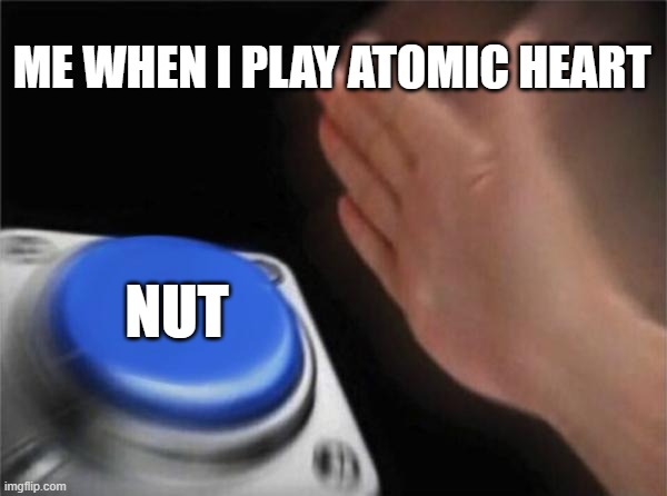Blank Nut Button Meme | ME WHEN I PLAY ATOMIC HEART; NUT | image tagged in memes,blank nut button | made w/ Imgflip meme maker