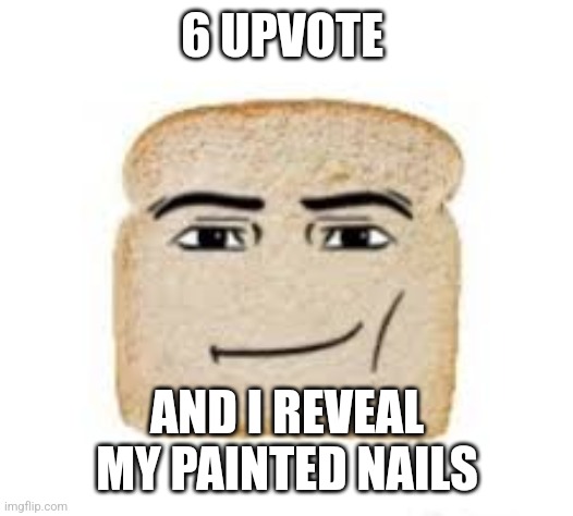 man face bread | 6 UPVOTE; AND I REVEAL MY PAINTED NAILS | image tagged in man face bread | made w/ Imgflip meme maker