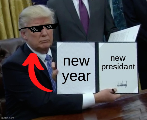 Trump Bill Signing | new year; new presidant | image tagged in memes,trump bill signing | made w/ Imgflip meme maker