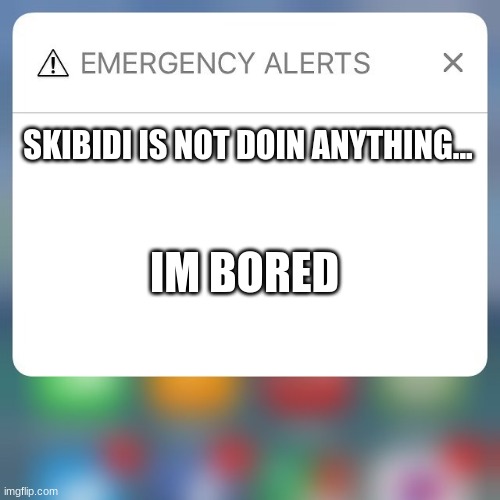 bored -_- from me  | SKIBIDI IS NOT DOIN ANYTHING... IM BORED | image tagged in emergency alert | made w/ Imgflip meme maker