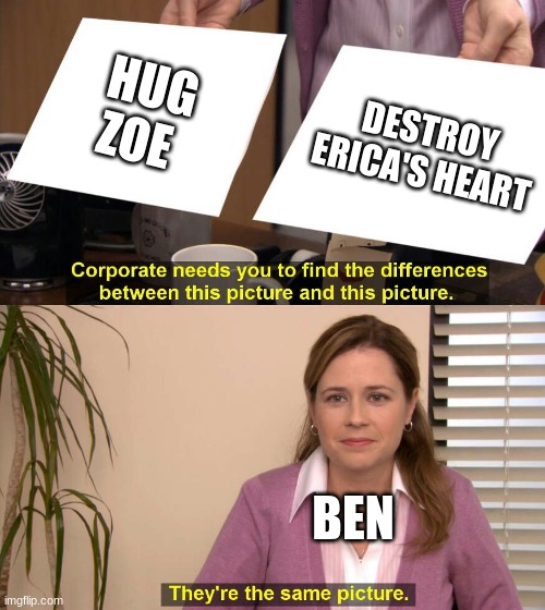 #spyschool | HUG ZOE; DESTROY ERICA'S HEART; BEN | image tagged in they are the same picture | made w/ Imgflip meme maker